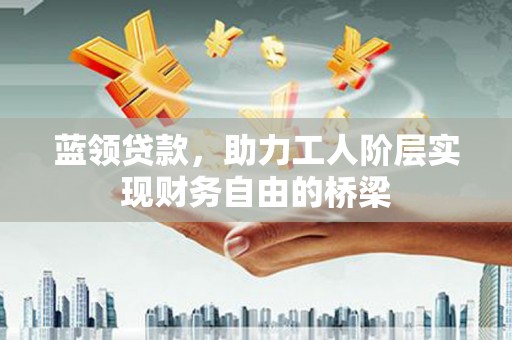伊通蓝领贷款，助力工人阶层实现财务自由的桥梁