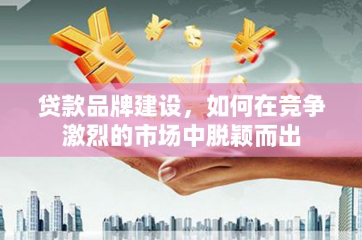 伊通贷款品牌建设，如何在竞争激烈的市场中脱颖而出