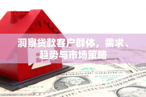 伊通洞察贷款客户群体，需求、趋势与市场策略