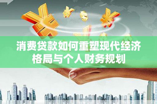 伊通消费贷款如何重塑现代经济格局与个人财务规划