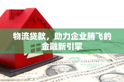 伊通物流贷款，助力企业腾飞的金融新引擎