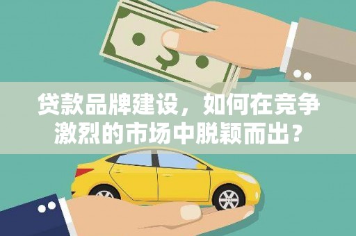 伊通贷款品牌建设，如何在竞争激烈的市场中脱颖而出？