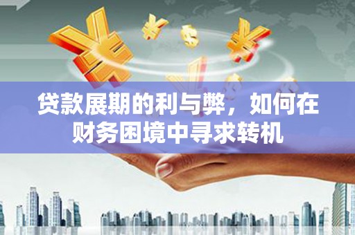 伊通贷款展期的利与弊，如何在财务困境中寻求转机