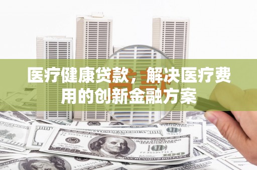 伊通医疗健康贷款，解决医疗费用的创新金融方案