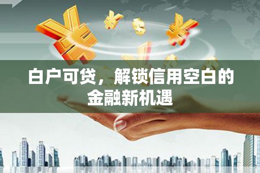 伊通白户可贷，解锁信用空白的金融新机遇