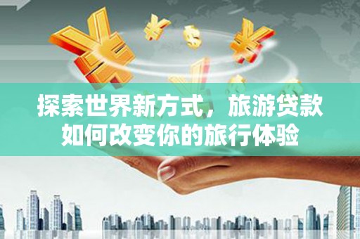 伊通探索世界新方式，旅游贷款如何改变你的旅行体验