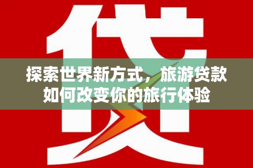 伊通探索世界新方式，旅游贷款如何改变你的旅行体验