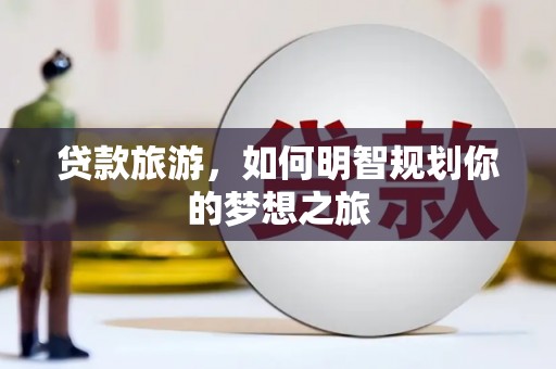 伊通贷款旅游，如何明智规划你的梦想之旅