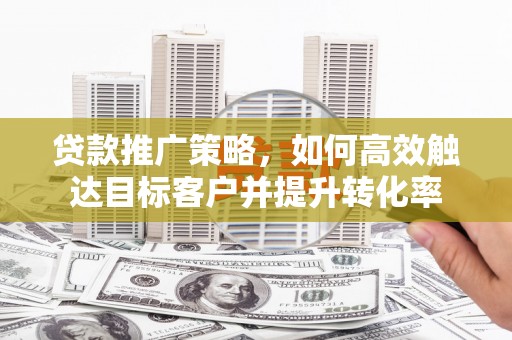 伊通贷款推广策略，如何高效触达目标客户并提升转化率