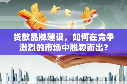 伊通贷款品牌建设，如何在竞争激烈的市场中脱颖而出？